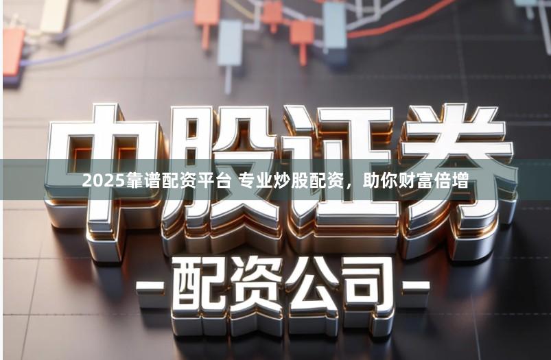 2025靠谱配资平台 专业炒股配资，助你财富倍增