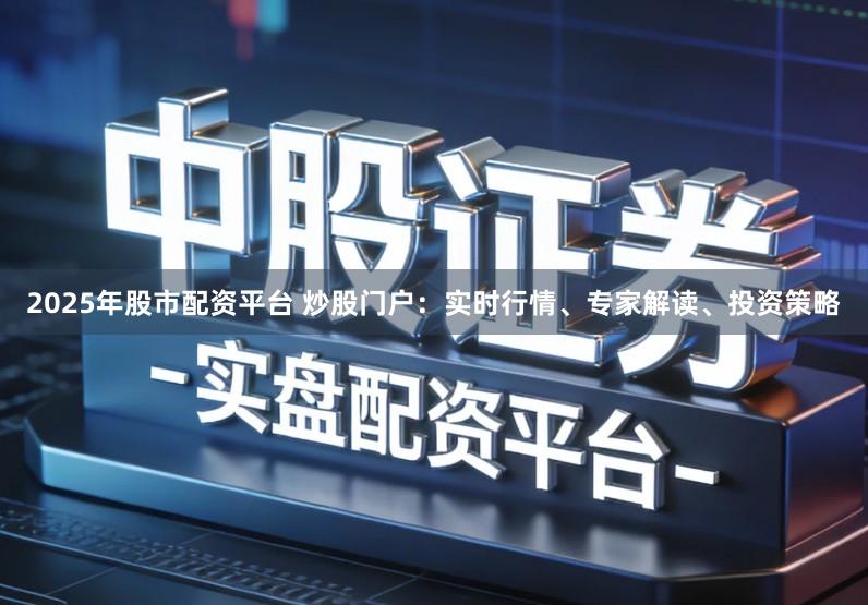 2025年股市配资平台 炒股门户：实时行情、专家解读、投资策略