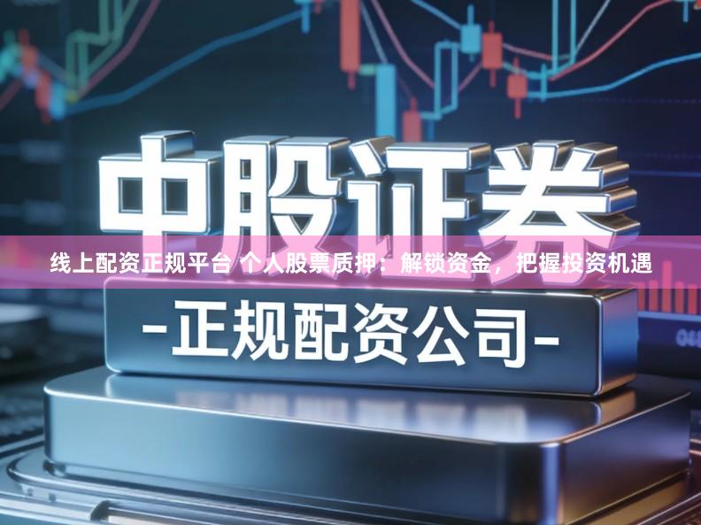 线上配资正规平台 个人股票质押：解锁资金，把握投资机遇