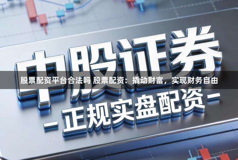 股票配资平台合法吗 股票配资：撬动财富，实现财务自由