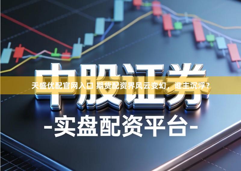 天盛优配官网入口 期货配资界风云变幻，谁主沉浮？