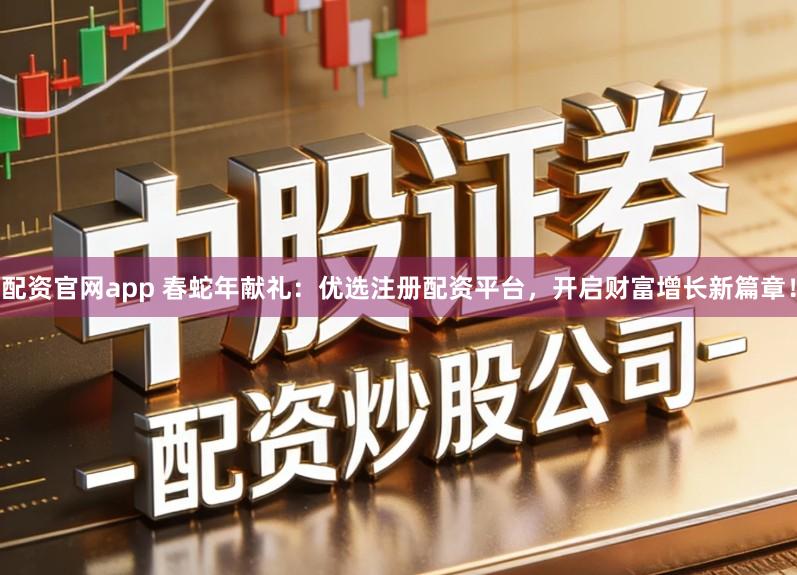 配资官网app 春蛇年献礼：优选注册配资平台，开启财富增长新篇章！