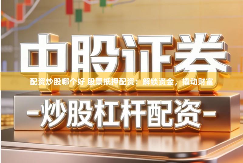 配资炒股哪个好 股票抵押配资：解锁资金，撬动财富