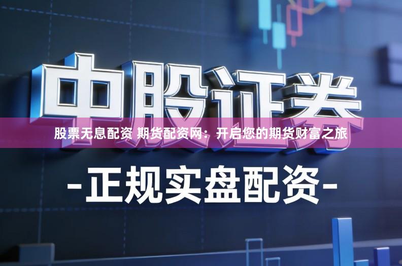 股票无息配资 期货配资网：开启您的期货财富之旅