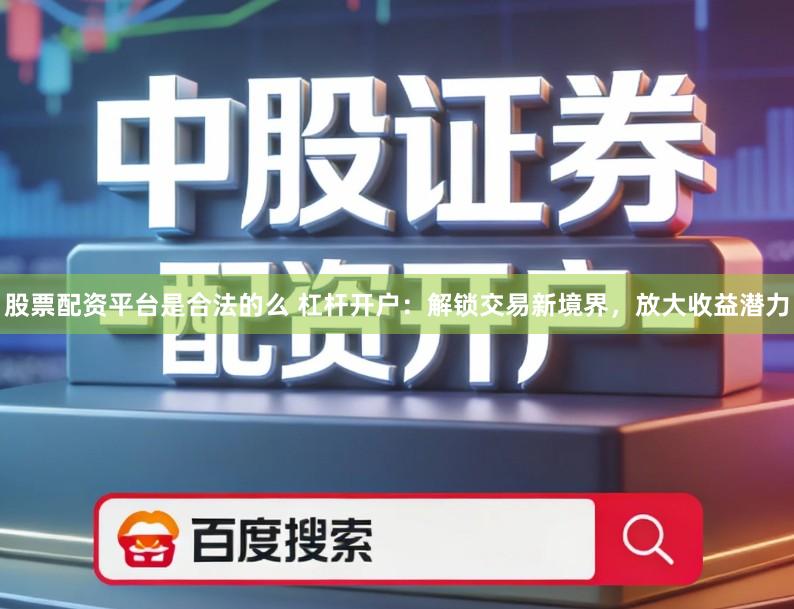 股票配资平台是合法的么 杠杆开户：解锁交易新境界，放大收益潜力