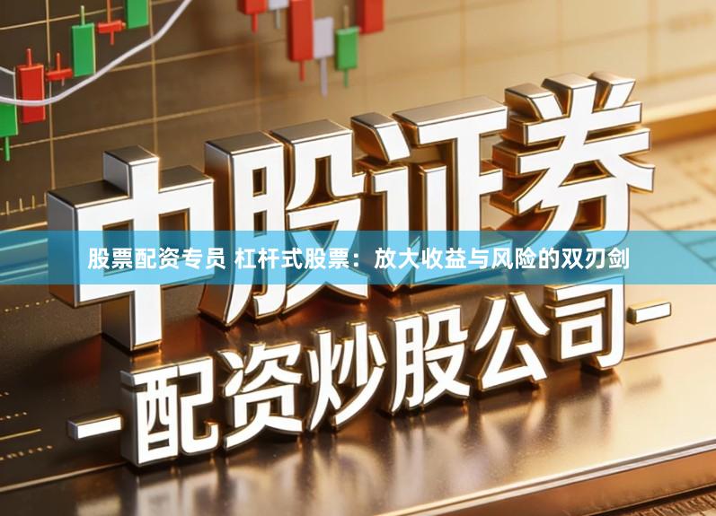 股票配资专员 杠杆式股票：放大收益与风险的双刃剑