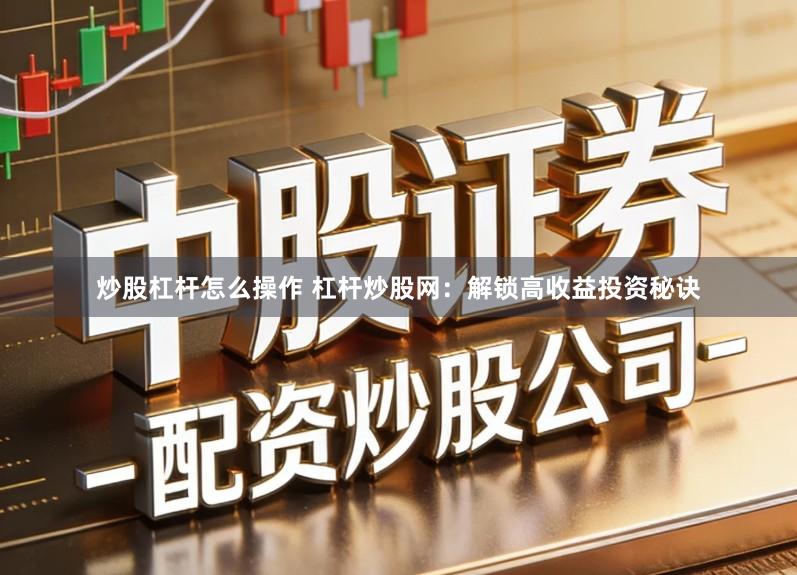 炒股杠杆怎么操作 杠杆炒股网：解锁高收益投资秘诀