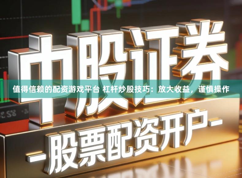 值得信赖的配资游戏平台 杠杆炒股技巧：放大收益，谨慎操作