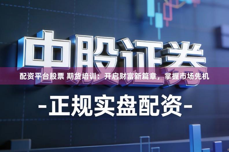 配资平台股票 期货培训：开启财富新篇章，掌握市场先机