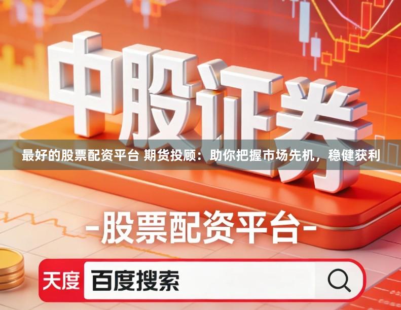 最好的股票配资平台 期货投顾：助你把握市场先机，稳健获利