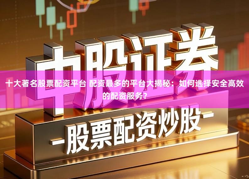 十大著名股票配资平台 配资最多的平台大揭秘：如何选择安全高效的配资服务？