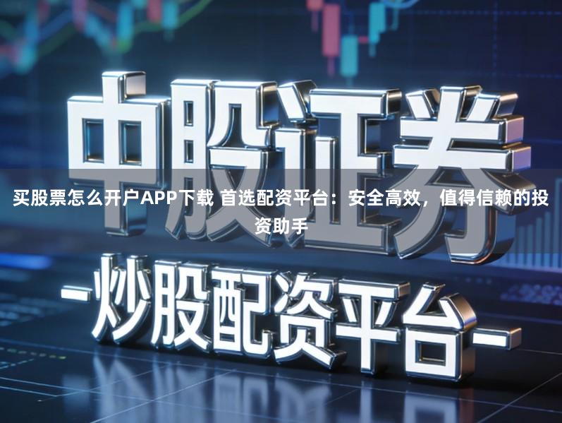 买股票怎么开户APP下载 首选配资平台：安全高效，值得信赖的投资助手