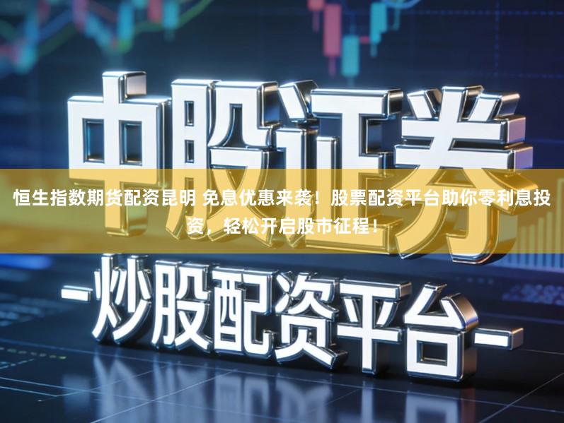 恒生指数期货配资昆明 免息优惠来袭！股票配资平台助你零利息投资，轻松开启股市征程！