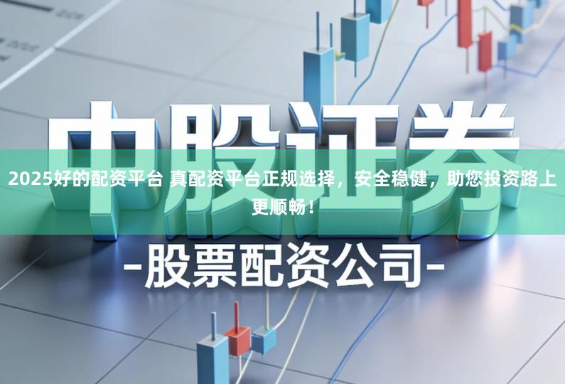 2025好的配资平台 真配资平台正规选择，安全稳健，助您投资路上更顺畅！