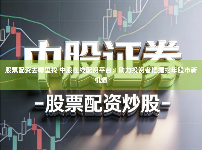 股票配资去哪里找 中股在线配资平台：助力投资者把握蛇年股市新机遇