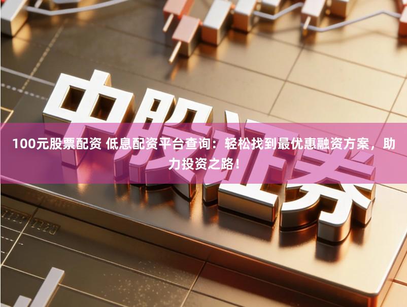 100元股票配资 低息配资平台查询：轻松找到最优惠融资方案，助力投资之路！