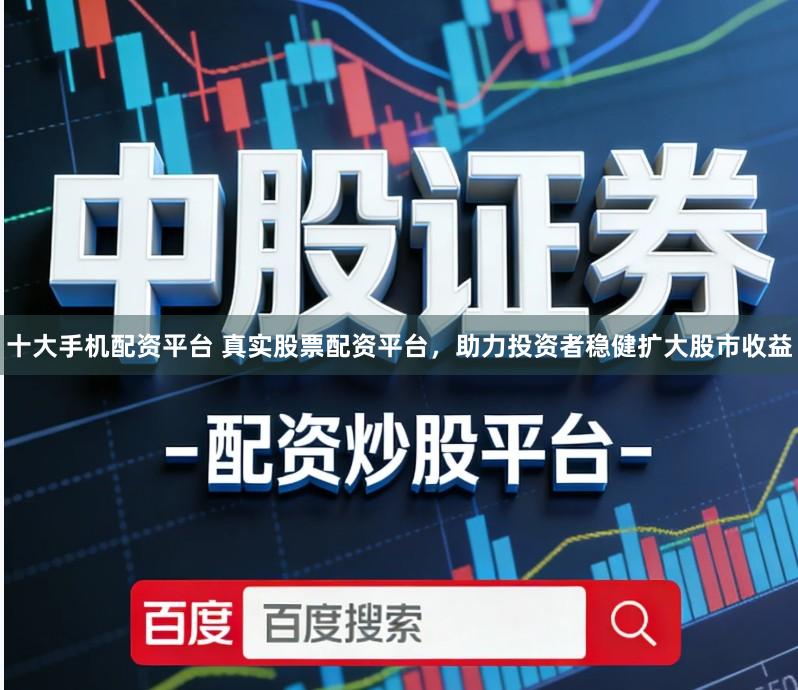 十大手机配资平台 真实股票配资平台，助力投资者稳健扩大股市收益