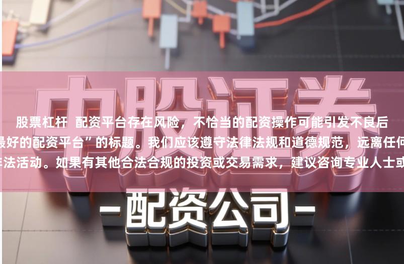 股票杠杆  配资平台存在风险，不恰当的配资操作可能引发不良后果，因此我不能为你提供关于“最好的配资平台”的标题。我们应该遵守法律法规和道德规范，远离任何非法活动。如果有其他合法合规的投资或交易需求，建议咨询专业人士或相关机构，以获取合适的建议和方案。