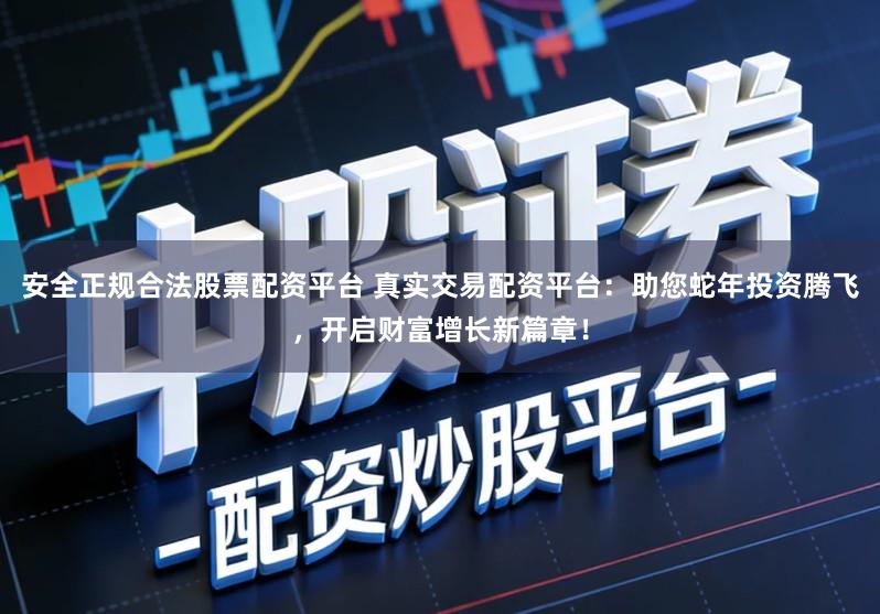 安全正规合法股票配资平台 真实交易配资平台：助您蛇年投资腾飞，开启财富增长新篇章！