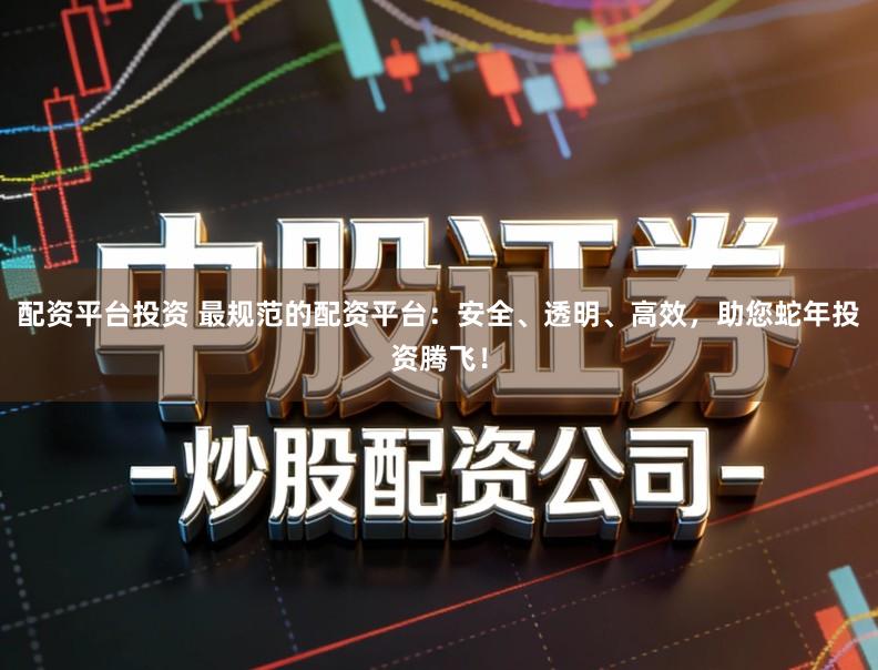 配资平台投资 最规范的配资平台：安全、透明、高效，助您蛇年投资腾飞！