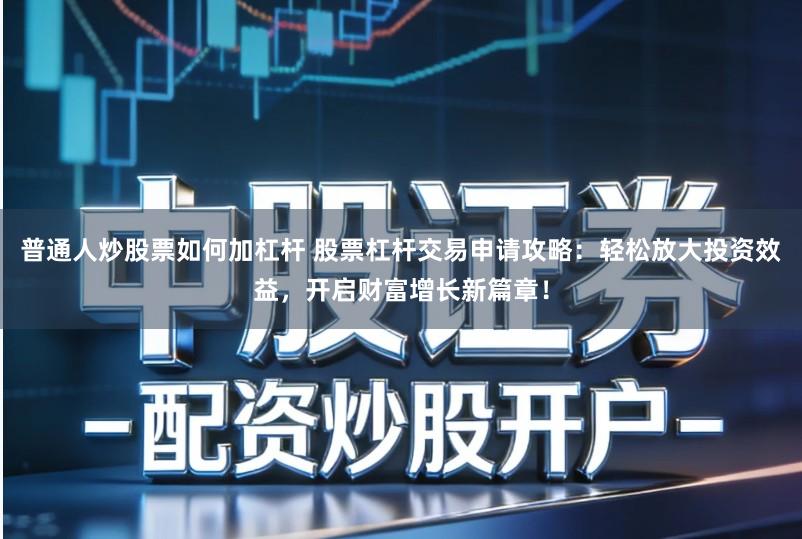 普通人炒股票如何加杠杆 股票杠杆交易申请攻略：轻松放大投资效益，开启财富增长新篇章！