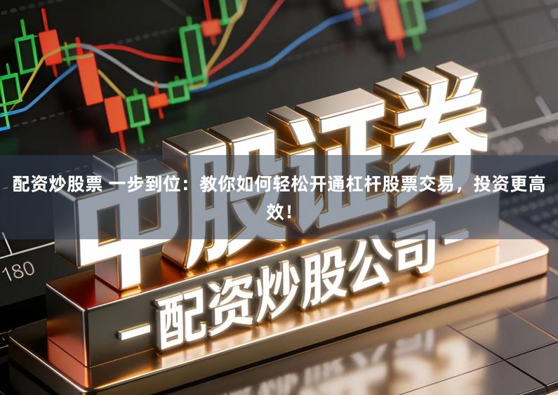 配资炒股票 一步到位：教你如何轻松开通杠杆股票交易，投资更高效！