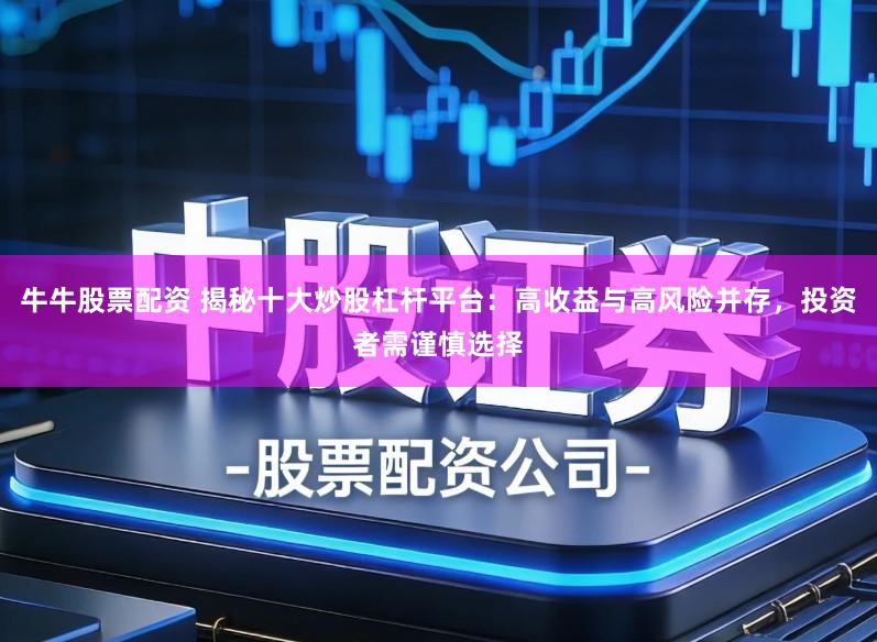 牛牛股票配资 揭秘十大炒股杠杆平台：高收益与高风险并存，投资者需谨慎选择