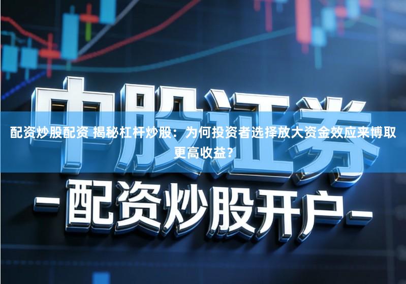 配资炒股配资 揭秘杠杆炒股：为何投资者选择放大资金效应来博取更高收益？
