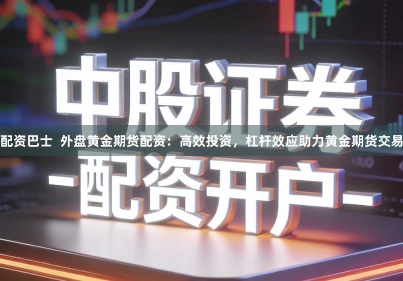 配资巴士  外盘黄金期货配资：高效投资，杠杆效应助力黄金期货交易