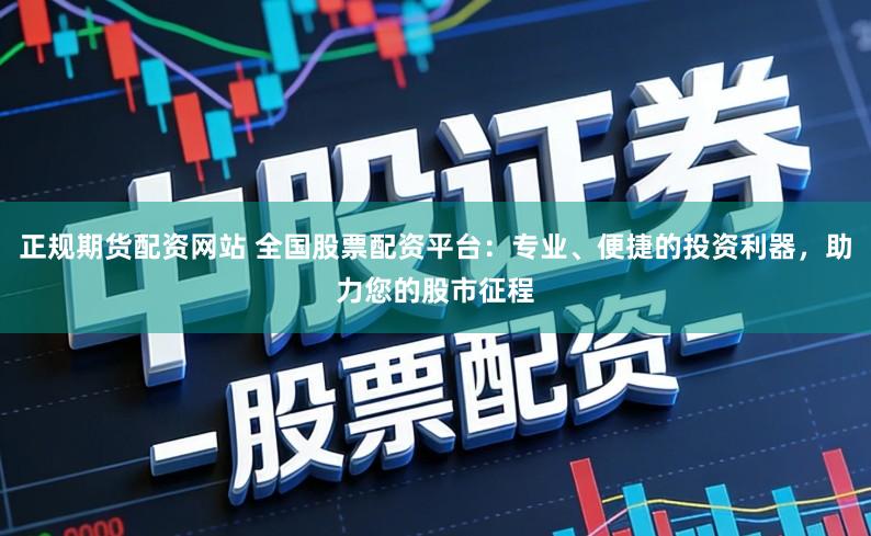 正规期货配资网站 全国股票配资平台：专业、便捷的投资利器，助力您的股市征程