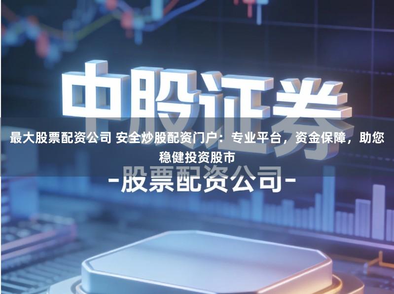 最大股票配资公司 安全炒股配资门户：专业平台，资金保障，助您稳健投资股市