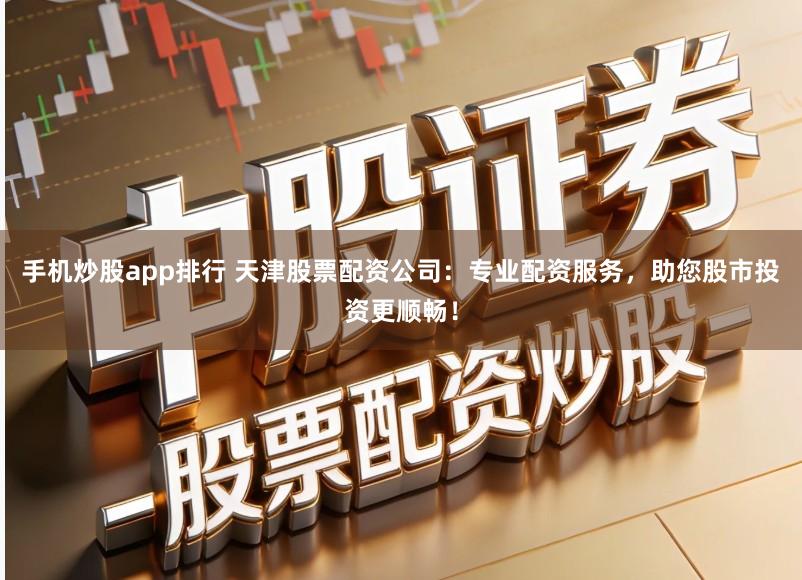 手机炒股app排行 天津股票配资公司：专业配资服务，助您股市投资更顺畅！