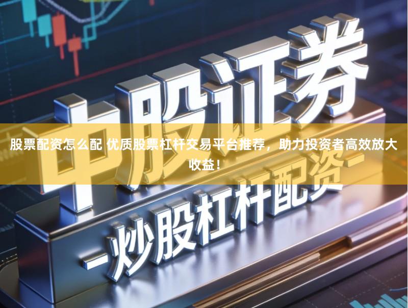 股票配资怎么配 优质股票杠杆交易平台推荐，助力投资者高效放大收益！