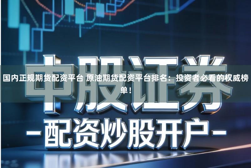 国内正规期货配资平台 原油期货配资平台排名：投资者必看的权威榜单！