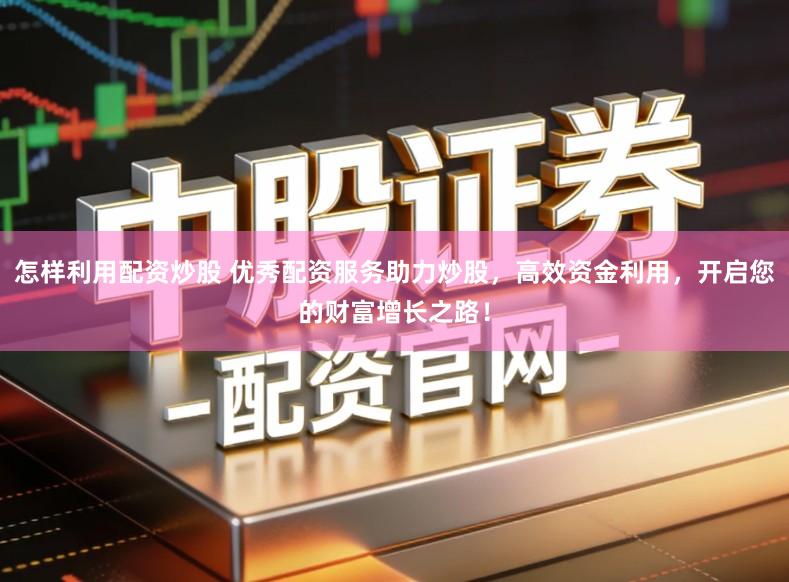 怎样利用配资炒股 优秀配资服务助力炒股，高效资金利用，开启您的财富增长之路！