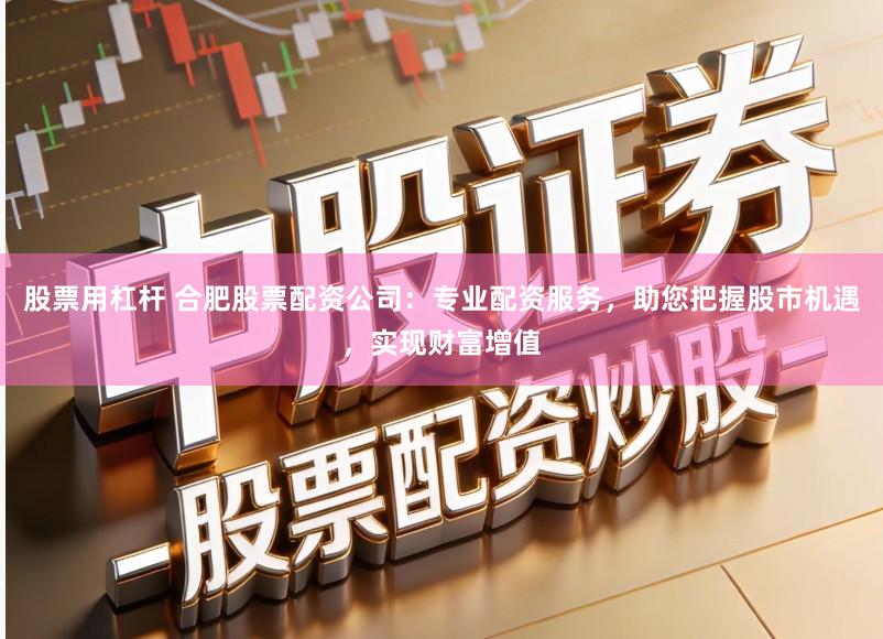 股票用杠杆 合肥股票配资公司：专业配资服务，助您把握股市机遇，实现财富增值