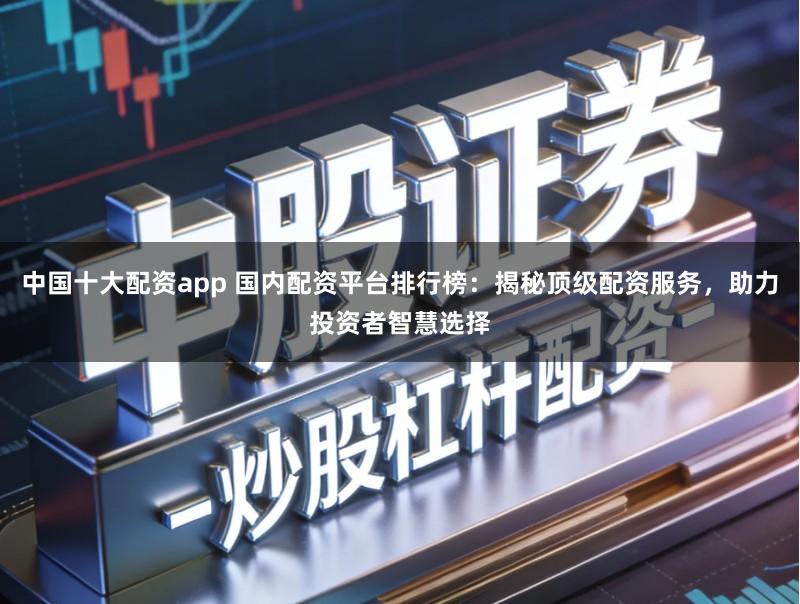 中国十大配资app 国内配资平台排行榜：揭秘顶级配资服务，助力投资者智慧选择