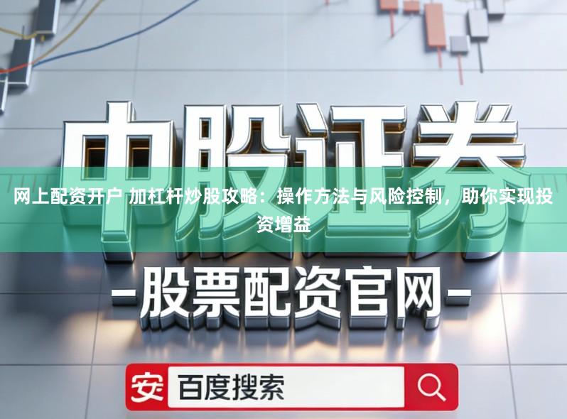 网上配资开户 加杠杆炒股攻略：操作方法与风险控制，助你实现投资增益