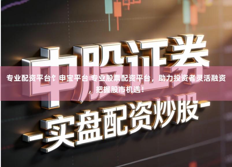 专业配资平台饣申宝平台 专业股票配资平台，助力投资者灵活融资，把握股市机遇！