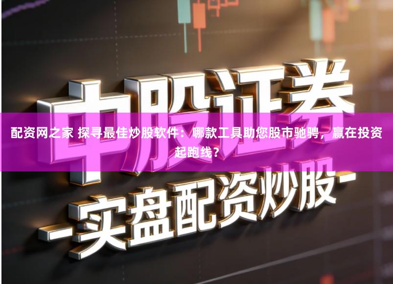 配资网之家 探寻最佳炒股软件：哪款工具助您股市驰骋，赢在投资起跑线？