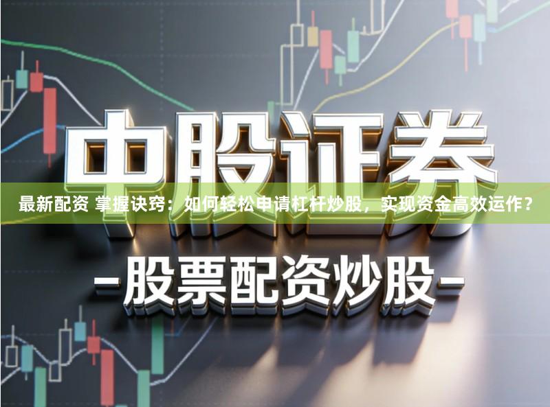 最新配资 掌握诀窍：如何轻松申请杠杆炒股，实现资金高效运作？