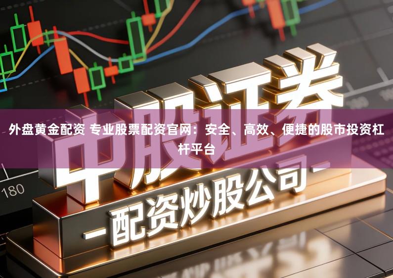 外盘黄金配资 专业股票配资官网：安全、高效、便捷的股市投资杠杆平台