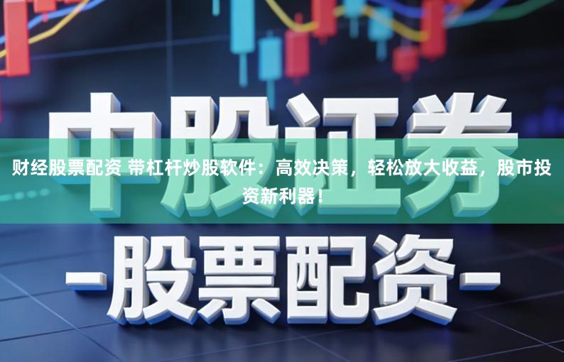 财经股票配资 带杠杆炒股软件：高效决策，轻松放大收益，股市投资新利器！