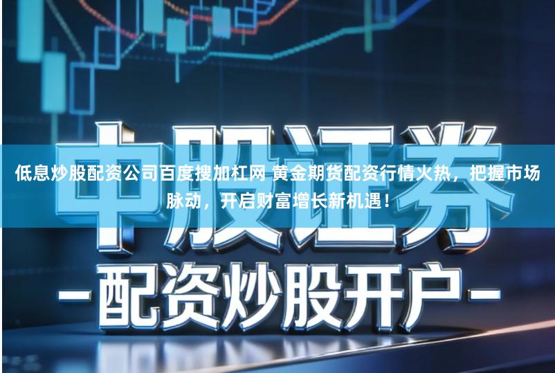 低息炒股配资公司百度搜加杠网 黄金期货配资行情火热，把握市场脉动，开启财富增长新机遇！