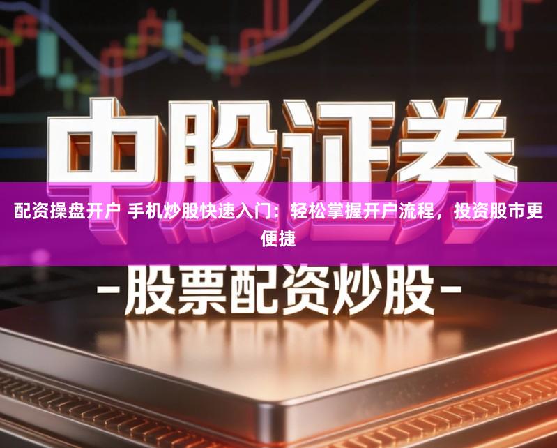 配资操盘开户 手机炒股快速入门：轻松掌握开户流程，投资股市更便捷