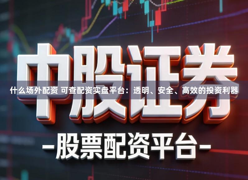 什么场外配资 可查配资实盘平台：透明、安全、高效的投资利器