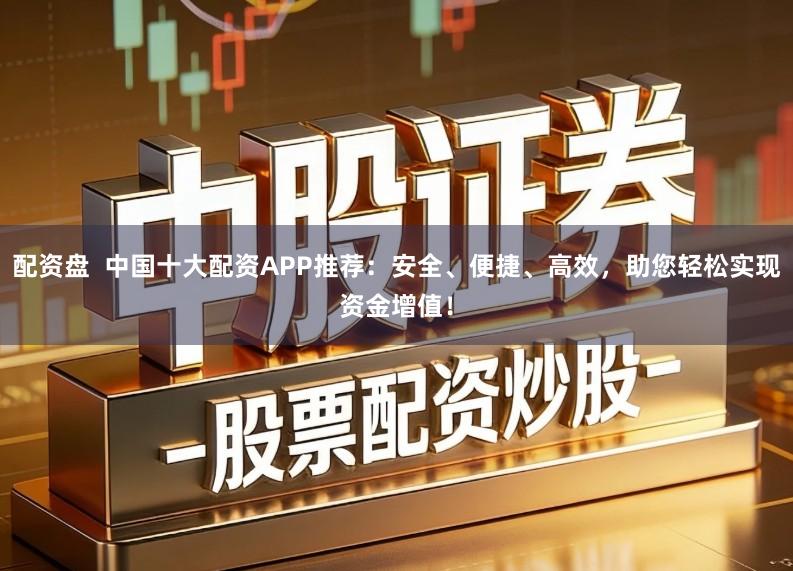 配资盘  中国十大配资APP推荐：安全、便捷、高效，助您轻松实现资金增值！