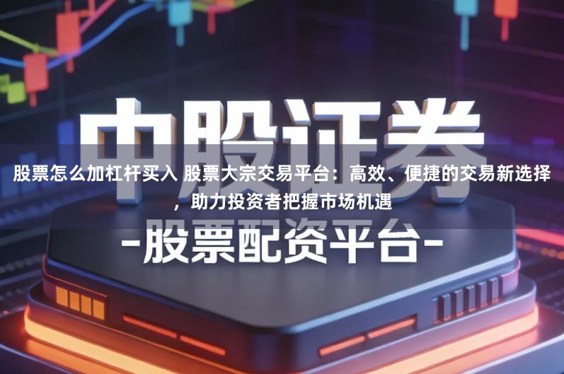 股票怎么加杠杆买入 股票大宗交易平台：高效、便捷的交易新选择，助力投资者把握市场机遇