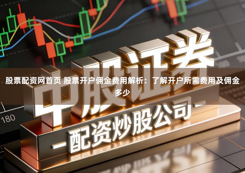 股票配资网首页 股票开户佣金费用解析：了解开户所需费用及佣金多少