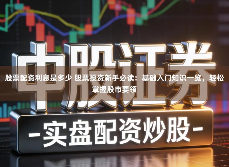 股票配资利息是多少 股票投资新手必读：基础入门知识一览，轻松掌握股市要领